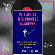 JE TERMINE MES PROJETS INACHEVÉS: Cultiver L'Autodiscipline pour des Résultats Concrets (Abridged)