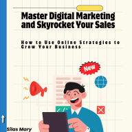 Master Digital Marketing and Skyrocket Your Sales: How to Use Online Strategies to Grow Your Business
