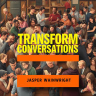 Transform Conversations: Secrets That Ignite Meaningful Change: 