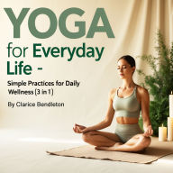 Yoga for Everyday Life: Simple Practices for Daily Wellness (3 in 1)