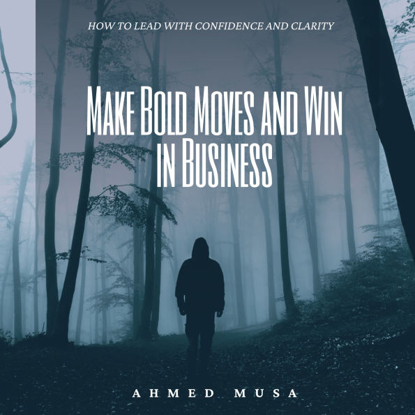Make Bold Moves and Win in Business: How to Lead with Confidence and Clarity