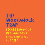 The Workaholic Trap: Escape Burnout, Reclaim Your Life, And Still Succeed