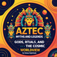 Aztec Myths and Legends: Gods, Rituals, and the Cosmic Worldview