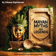 Mayan Myths and Legends: Exploring the Spiritual World of the Maya