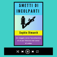 SMETTI DI INCOLPARTI: Un viaggio verso l'accettazione di sé per liberarsi dai sensi di colpa. (Abridged)