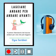 LASCIARE ANDARE PER ANDARE AVANTI: Il potere liberatorio del lasciar andare per una vita più leggera. (Abridged)