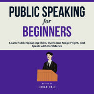 Public Speaking for Beginners: Learn Public Speaking Skills, Overcome Stage Fright, and Speak with Confidence