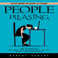 People Pleasing: Rejecting Conformity and Creating a Life of Meaning (How to Prioritize Your Needs, Stop People-pleasing, and Free Yourself From Overcommitment)