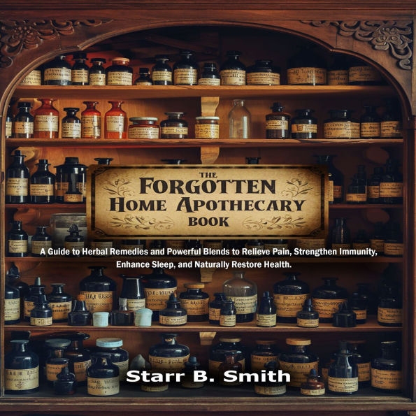 The Forgotten Home Apothecary Book: A Guide to Herbal Remedies and Powerful Blends to Relieve Pain, Strengthen Immunity, Enhance Sleep, and Naturally Restore Health.