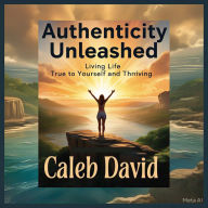 Authenticity Unleashed: Living Life True to Yourself and Thriving