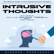 Intrusive Thoughts: The Ultimate Guide to Overcoming Intrusive Thoughts (An All-inclusive Guide to Tame Involuntary Thinking and Embrace Coping Strategies)