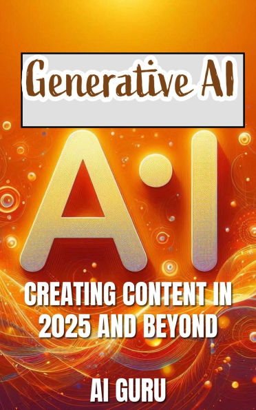 Generative AI: Creating Content In 2025 and Beyond: Creating Content in 2025 and Beyond