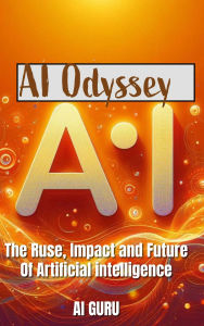 AI Odyssey: The Rise, Impact, and Future of Artificial Intelligence: The Rise, Impact, and Future of Artificial Intelligence
