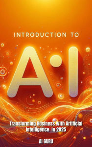 Introduction to AI: Transforming Businesses with Artificial Intelligence in 2025: Transforming Businesses with Artificial Intelligence in 2025