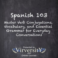 Spanish 103: Master Verb Conjugations, Vocabulary, and Essential Grammar for Everyday Conversations