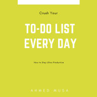 Crush Your To-Do List Every Day: How to Stay Ultra-Productive