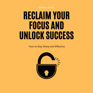 Reclaim Your Focus and Unlock Success: How to Stay Sharp and Effective