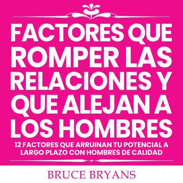 Factores Que Romper las Relaciones y Que Alejan a los Hombres: 12 Factores que Arruinan Tu Potencial a Largo Plazo con Hombres de Calidad