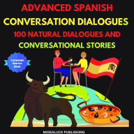 Advanced Spanish Conversation Dialogues: 100 Natural Dialogues and Conversational Stories: Learn Spanish: How to Speak Conversational Spanish Like a Native (Learn Spanish - English Spanish Edition)