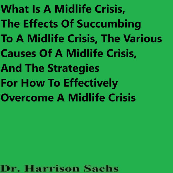 What Is A Midlife Crisis, The Effects Of Succumbing To A Midlife Crisis, The Various Causes Of A Midlife Crisis, And The Strategies For How To Effectively Overcome A Midlife Crisis