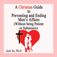 A Christian Guide to Preventing and Ending Men's Affairs: (Without Being Patient or Submissive)
