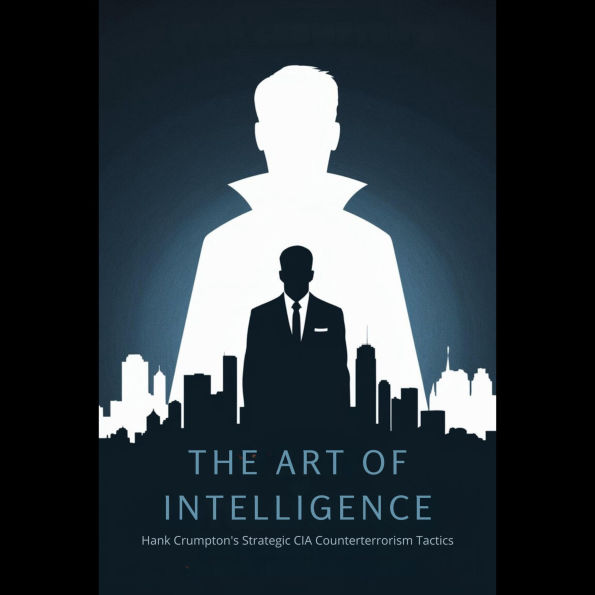 The Art of Intelligence: Hank Crumpton's Strategic CIA Counterterrorism Tactics