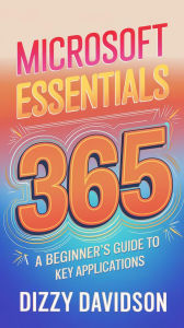 Microsoft 365 Essentials: A Beginner's Guide to Key Applications: A Beginner's Guide to Key Applications