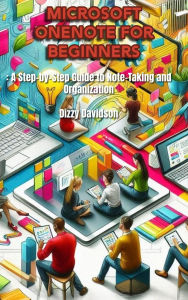Microsoft OneNote for Beginners: A Step-by-Step Guide to Note-Taking and Organization: A Step-by-Step Guide to Note-Taking and Organization