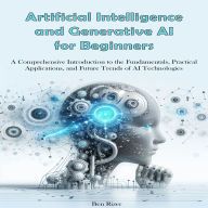 Artificial Intelligence and Generative Ai for Beginners: A Comprehensive Introduction to the Fundamentals, Practical Applications, and Future Trends of AI Technologies