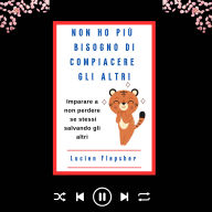 NON HO PIÙ BISOGNO DI COMPIACERE GLI ALTRI: Imparare a non perdere se stessi salvando gli altri (Abridged)
