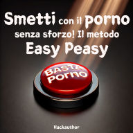 Smetti con il porno senza sforzo! Il metodo Easy Peasy: Smetti con il porno senza dolore, senza forza di volontà e senza sensazione di privazione o sacrificio.