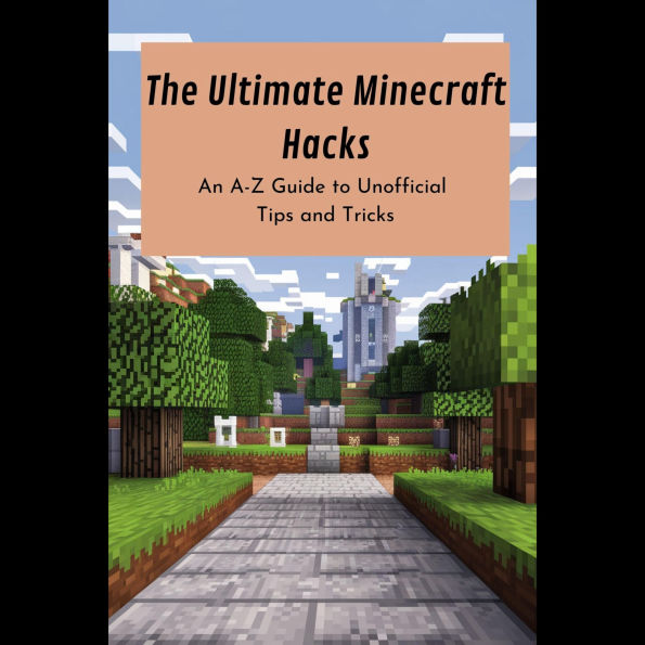 The Ultimate Minecraft Hacks: An A-Z Guide to Unofficial Tips and Tricks