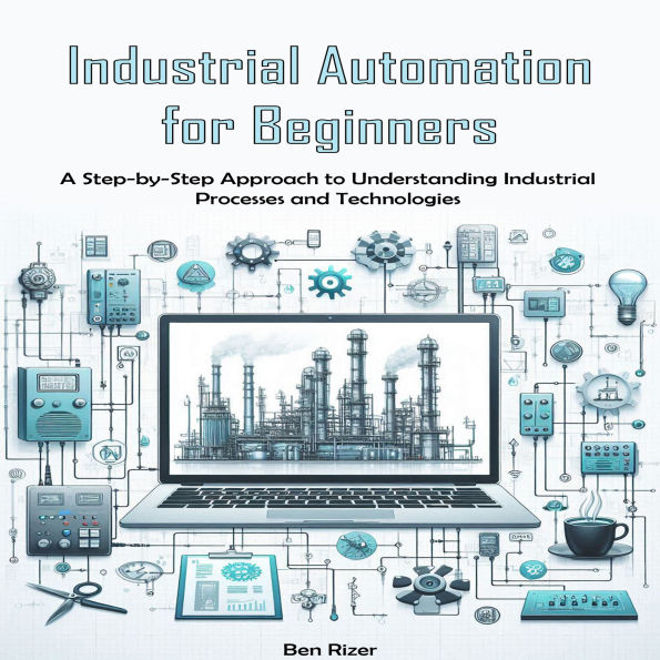 Industrial Automation for Beginners: A Step-by-Step Approach to Understanding Industrial Processes and Technologies