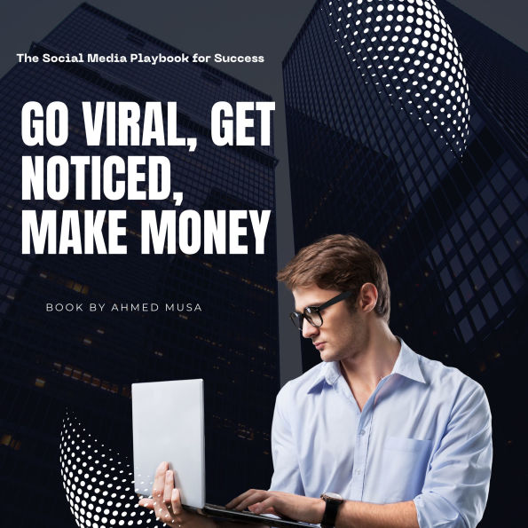 Go Viral, Get Noticed, Make Money: The Social Media Playbook for Success