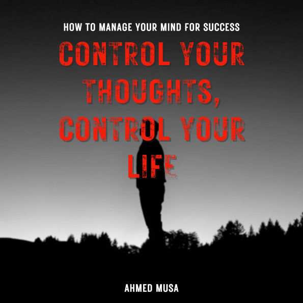 Control Your Thoughts, Control Your Life: How to Manage Your Mind for Success