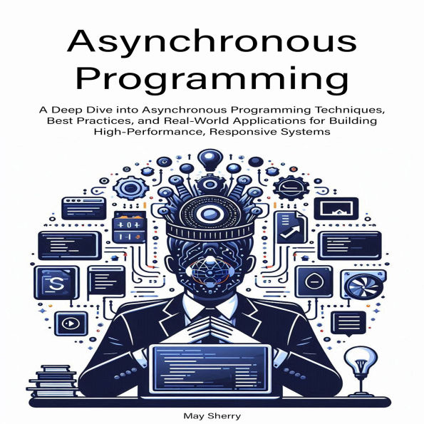 Asynchronous Programming: A Deep Dive into Asynchronous Programming Techniques, Best Practices, and Real-World Applications for Building High-Performance, Responsive Systems