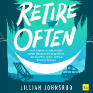 Retire Often: How anyone can take multiple career breaks to unlock adventure, advance their career, and find financial freedom