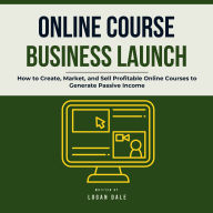 Online Course Business Launch: How to Create, Market, and Sell Profitable Online Courses to Generate Passive Income