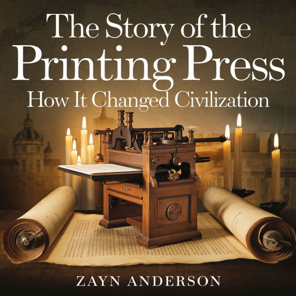 The Story of the Printing Press - How It Changed Civilization: The Invention That Sparked the Renaissance, Reformation, and the Modern World