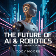 The Future of AI & Robotics - The Next Invention Boom: How Artificial Intelligence and Robots Are Transforming the World