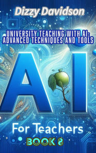 AI For Teachers Book 8: University Teaching with AI: Advanced Techniques and Tools: University Teaching with AI: Advanced Techniques and Tools