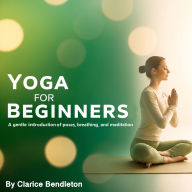 Yoga for Beginners: A Gentle Introduction to Poses, Breathing, and Meditation