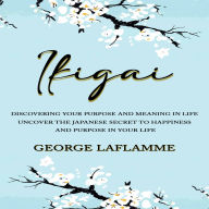Ikigai: Discovering Your Purpose and Meaning in Life (Uncover the Japanese Secret to Happiness and Purpose in Your Life)