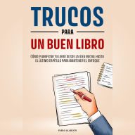 Trucos para escribir un Libro: Cómo Planificar tu Libro desde la idea inicial hasta el último Capítulo para mantener el Enfoque