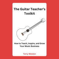The Guitar Teacher's Toolkit: How to Teach, Inspire, and Build a Thriving Music Business
