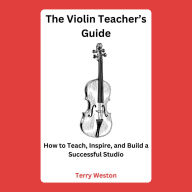 The Violin Teacher's Guide: How to Teach, Inspire, and Build a Successful Studio