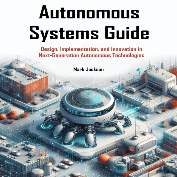 Autonomous Systems Guide: Design, Implementation, and Innovation in Next-Generation Autonomous Technologies