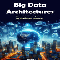 Big Data Architectures: Designing Scalable Solutions for Modern Data Challenges
