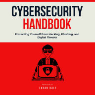 Cybersecurity Handbook: Protecting Yourself from Hacking, Phishing, and Digital Threats