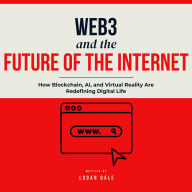Web3 and the Future of the Internet: How Blockchain, AI, and Virtual Reality Are Redefining Digital Life